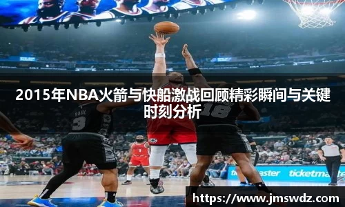 2015年NBA火箭与快船激战回顾精彩瞬间与关键时刻分析