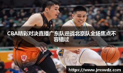 CBA精彩对决直播广东队迎战北京队全场焦点不容错过