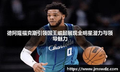 德阿隆福克斯引领国王崛起展现全明星潜力与领导魅力