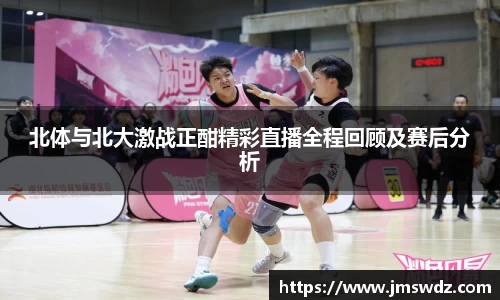 北体与北大激战正酣精彩直播全程回顾及赛后分析
