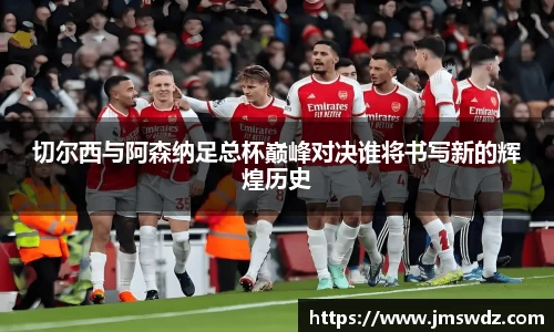 切尔西与阿森纳足总杯巅峰对决谁将书写新的辉煌历史