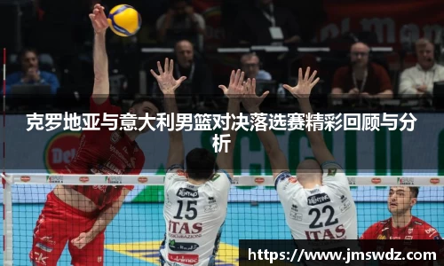 克罗地亚与意大利男篮对决落选赛精彩回顾与分析