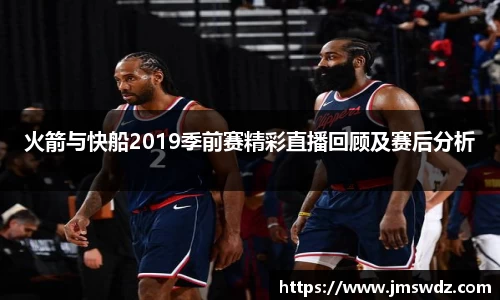 火箭与快船2019季前赛精彩直播回顾及赛后分析