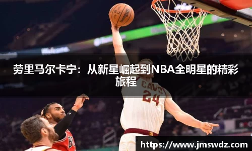 劳里马尔卡宁：从新星崛起到NBA全明星的精彩旅程