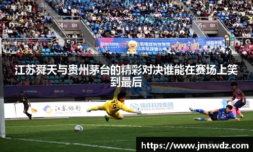 江苏舜天与贵州茅台的精彩对决谁能在赛场上笑到最后