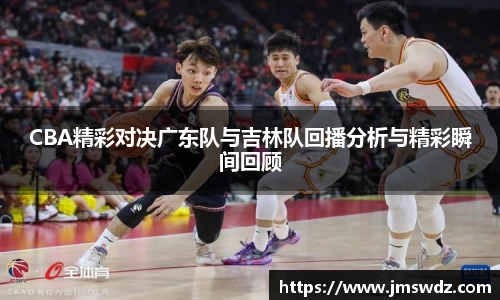 CBA精彩对决广东队与吉林队回播分析与精彩瞬间回顾