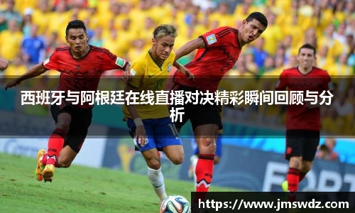 西班牙与阿根廷在线直播对决精彩瞬间回顾与分析