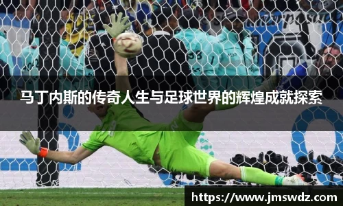 马丁内斯的传奇人生与足球世界的辉煌成就探索