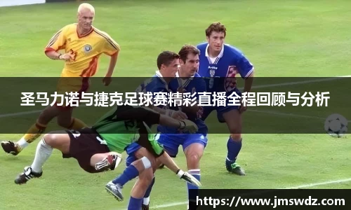 圣马力诺与捷克足球赛精彩直播全程回顾与分析