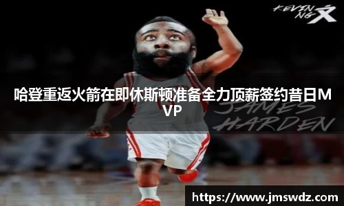 哈登重返火箭在即休斯顿准备全力顶薪签约昔日MVP