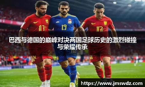 巴西与德国的巅峰对决两国足球历史的激烈碰撞与荣耀传承
