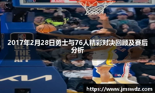 2017年2月28日勇士与76人精彩对决回顾及赛后分析