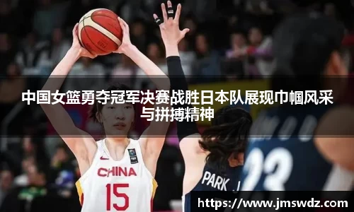 中国女篮勇夺冠军决赛战胜日本队展现巾帼风采与拼搏精神