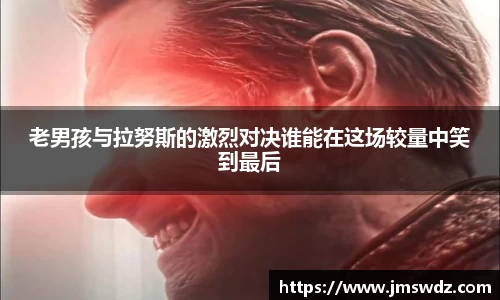 老男孩与拉努斯的激烈对决谁能在这场较量中笑到最后