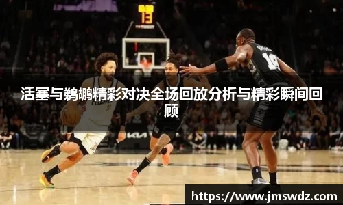 活塞与鹈鹕精彩对决全场回放分析与精彩瞬间回顾