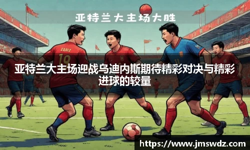亚特兰大主场迎战乌迪内斯期待精彩对决与精彩进球的较量
