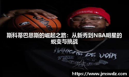 斯科蒂巴恩斯的崛起之路：从新秀到NBA明星的蜕变与挑战