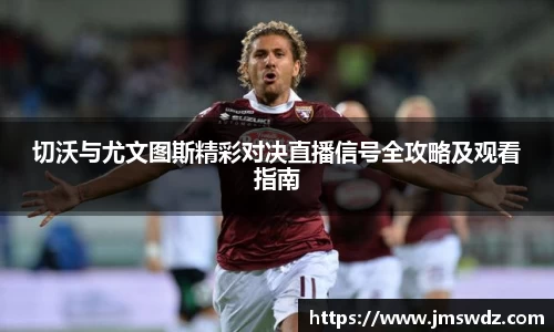 切沃与尤文图斯精彩对决直播信号全攻略及观看指南