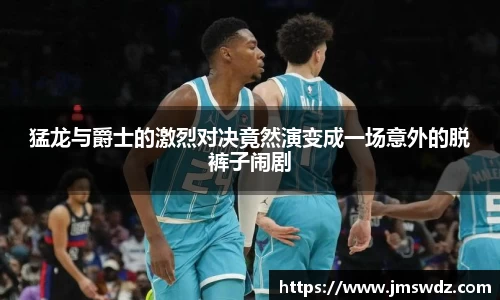 猛龙与爵士的激烈对决竟然演变成一场意外的脱裤子闹剧