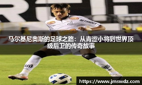 马尔基尼奥斯的足球之路：从青涩小将到世界顶级后卫的传奇故事