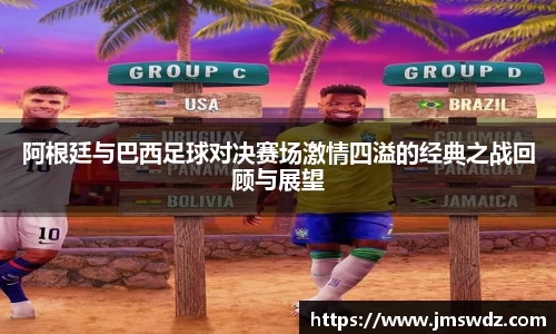 阿根廷与巴西足球对决赛场激情四溢的经典之战回顾与展望
