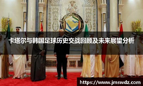 卡塔尔与韩国足球历史交战回顾及未来展望分析