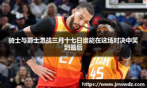 骑士与爵士激战三月十七日谁能在这场对决中笑到最后