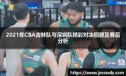 2021年CBA吉林队与深圳队精彩对决回顾及赛后分析
