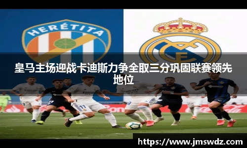 皇马主场迎战卡迪斯力争全取三分巩固联赛领先地位
