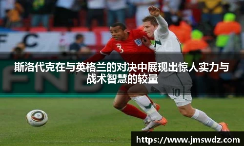 斯洛代克在与英格兰的对决中展现出惊人实力与战术智慧的较量