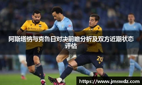 阿斯塔纳与克鲁日对决前瞻分析及双方近期状态评估
