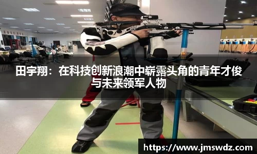 田宇翔：在科技创新浪潮中崭露头角的青年才俊与未来领军人物