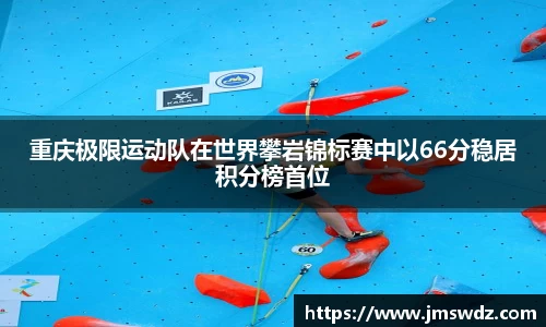 重庆极限运动队在世界攀岩锦标赛中以66分稳居积分榜首位