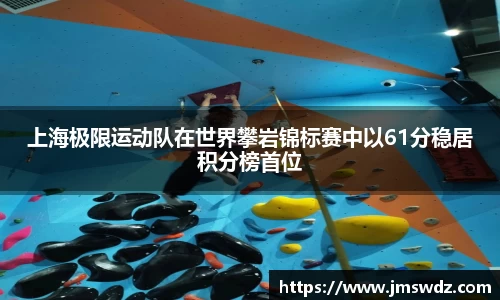 上海极限运动队在世界攀岩锦标赛中以61分稳居积分榜首位